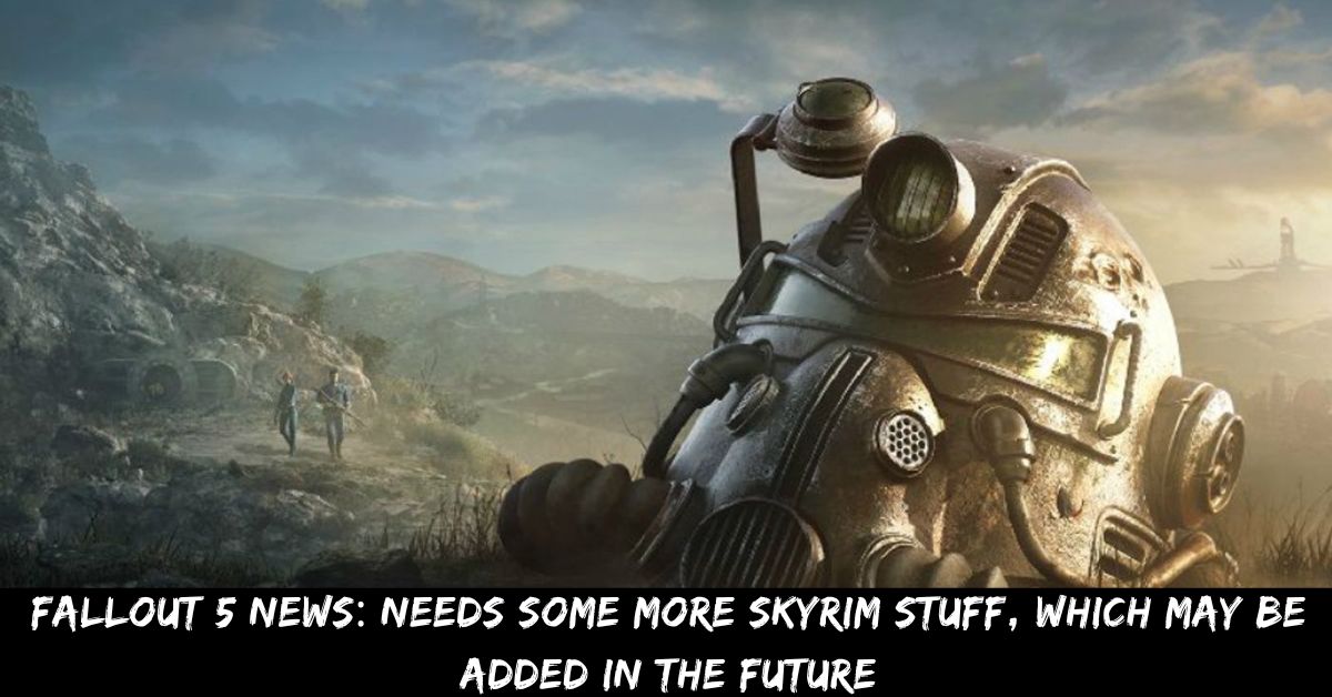 Fallout 5 News Needs Some More Skyrim Stuff, Which May Be Added In The Future