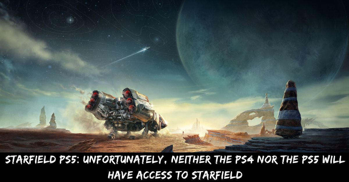 Starfield PS5 Unfortunately, Neither The PS4 Nor The PS5 Will Have Access To Starfield