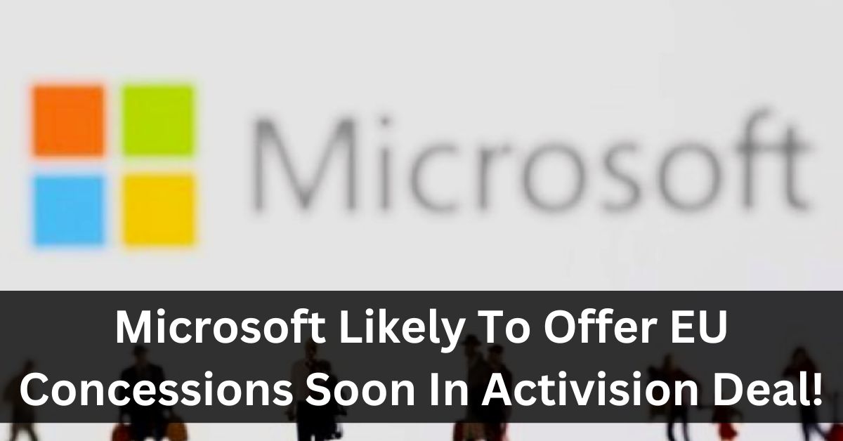 Microsoft Likely To Offer EU Concessions Soon In Activision Deal!