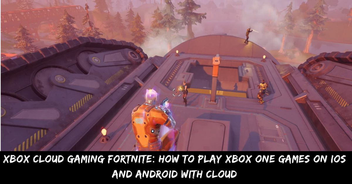 Xbox Cloud Gaming Fortnite How to Play Xbox One Games on iOs and Android With Cloud
