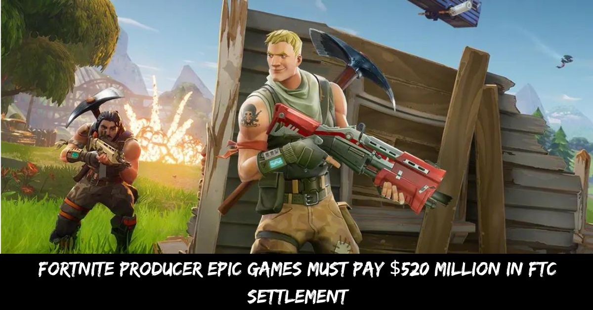 Fortnite Producer Epic Games Must Pay $520 Million in FTC Settlement