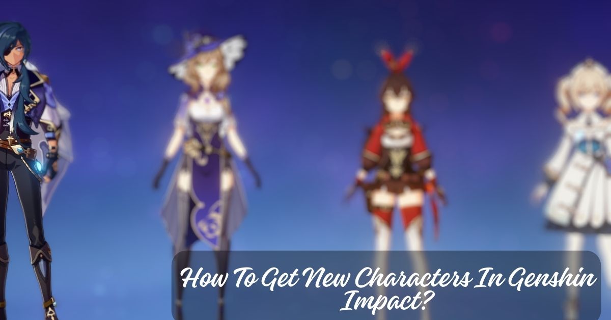 How To Get New Characters In Genshin Impact? A Complete Guide